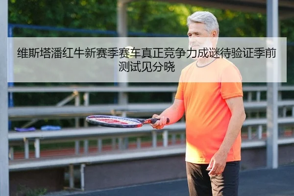 维斯塔潘红牛新赛季赛车真正竞争力成谜待验证季前测试见分晓